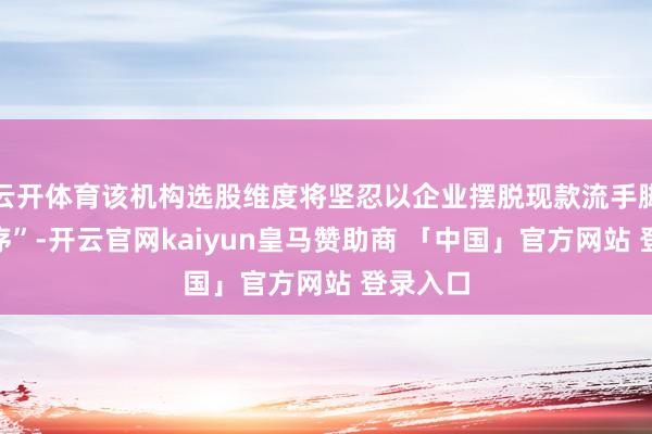 云开体育该机构选股维度将坚忍以企业摆脱现款流手脚“金程序”-开云官网kaiyun皇马赞助商 「中国」官方网站 登录入口