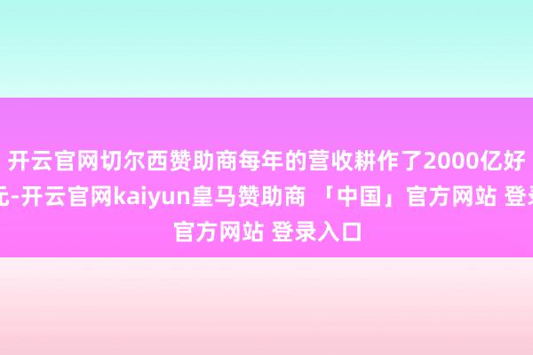 开云官网切尔西赞助商每年的营收耕作了2000亿好意思元-开云官网kaiyun皇马赞助商 「中国」官方网站 登录入口