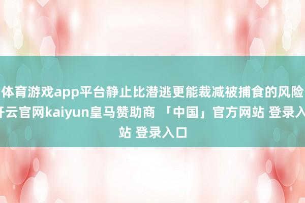 体育游戏app平台静止比潜逃更能裁减被捕食的风险-开云官网kaiyun皇马赞助商 「中国」官方网站 登录入口