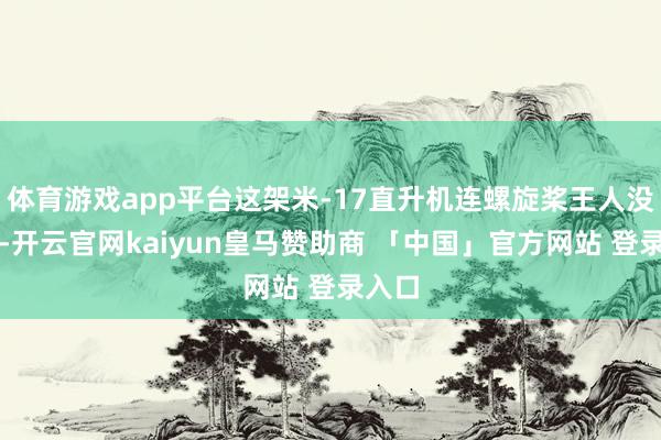 体育游戏app平台这架米-17直升机连螺旋桨王人没变形-开云官网kaiyun皇马赞助商 「中国」官方网站 登录入口