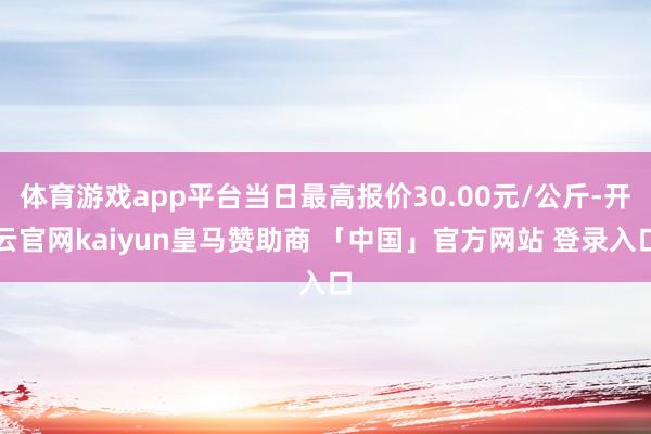 体育游戏app平台当日最高报价30.00元/公斤-开云官网kaiyun皇马赞助商 「中国」官方网站 登录入口