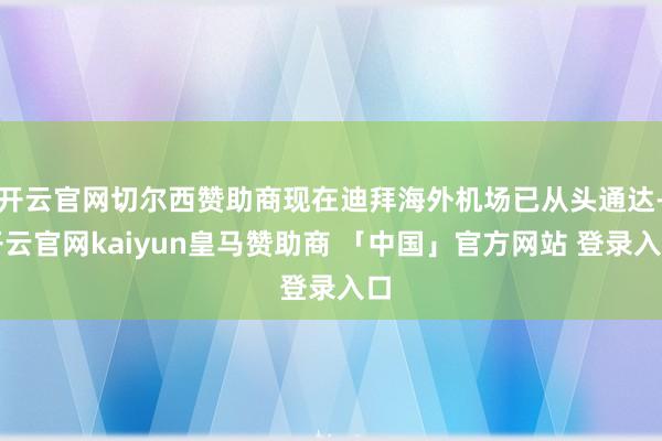 开云官网切尔西赞助商现在迪拜海外机场已从头通达-开云官网kaiyun皇马赞助商 「中国」官方网站 登录入口