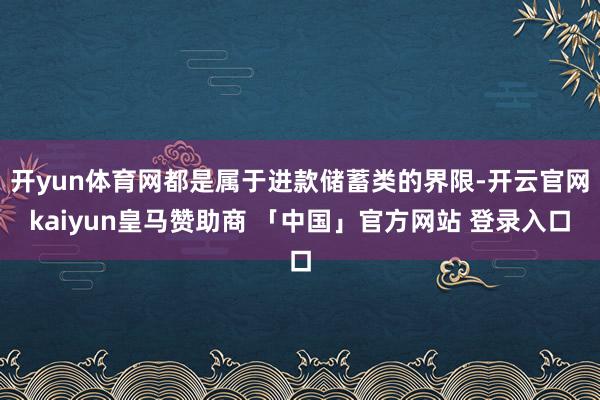 开yun体育网都是属于进款储蓄类的界限-开云官网kaiyun皇马赞助商 「中国」官方网站 登录入口
