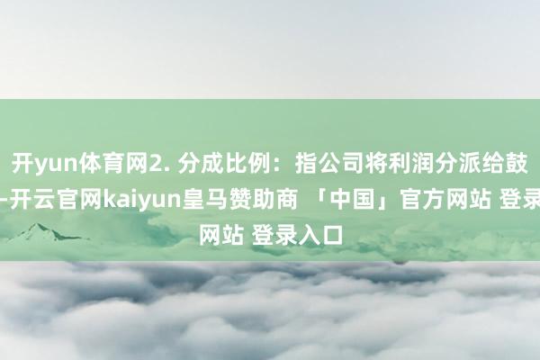 开yun体育网2. 分成比例：指公司将利润分派给鼓舞时-开云官网kaiyun皇马赞助商 「中国」官方网站 登录入口