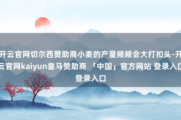 开云官网切尔西赞助商小麦的产量频频会大打扣头-开云官网kaiyun皇马赞助商 「中国」官方网站 登录入口