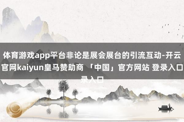 体育游戏app平台非论是展会展台的引流互动-开云官网kaiyun皇马赞助商 「中国」官方网站 登录入口