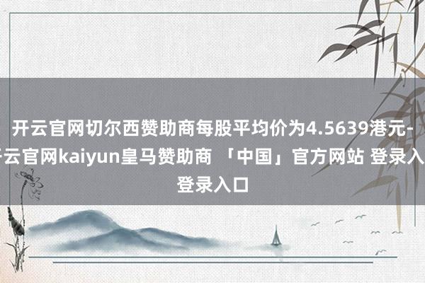 开云官网切尔西赞助商每股平均价为4.5639港元-开云官网kaiyun皇马赞助商 「中国」官方网站 登录入口