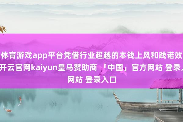 体育游戏app平台凭借行业超越的本钱上风和践诺效果-开云官网kaiyun皇马赞助商 「中国」官方网站 登录入口