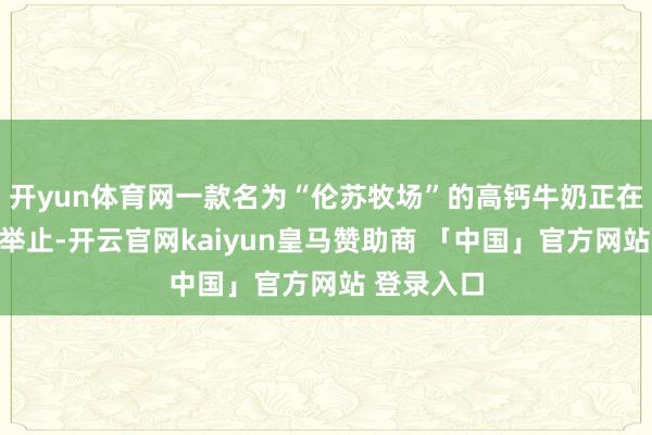 开yun体育网一款名为“伦苏牧场”的高钙牛奶正在作念清仓举止-开云官网kaiyun皇马赞助商 「中国」官方网站 登录入口