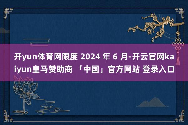 开yun体育网限度 2024 年 6 月-开云官网kaiyun皇马赞助商 「中国」官方网站 登录入口