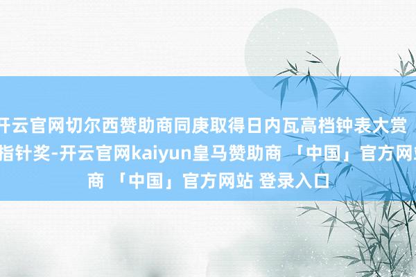 开云官网切尔西赞助商同庚取得日内瓦高档钟表大赏（GPHG）金指针奖-开云官网kaiyun皇马赞助商 「中国」官方网站 登录入口