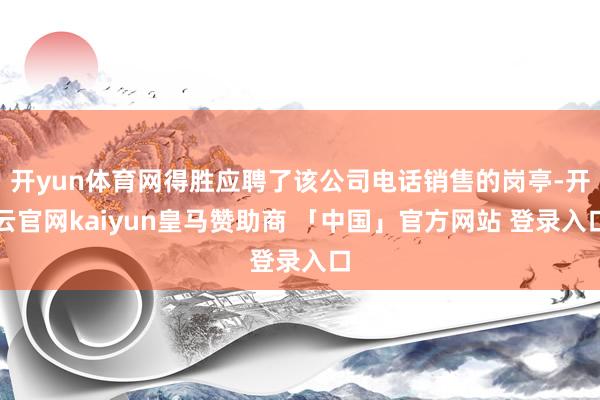 开yun体育网得胜应聘了该公司电话销售的岗亭-开云官网kaiyun皇马赞助商 「中国」官方网站 登录入口