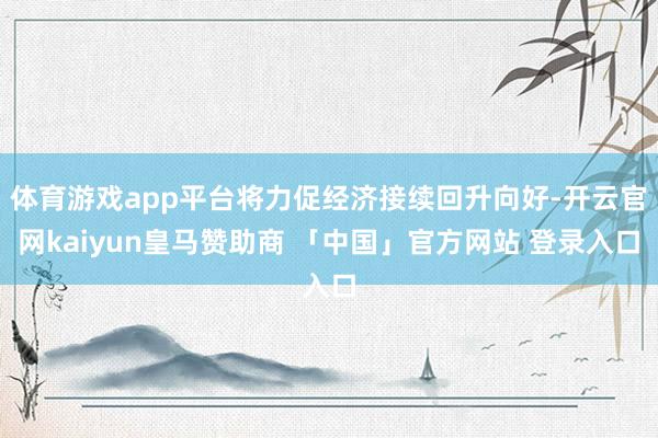 体育游戏app平台将力促经济接续回升向好-开云官网kaiyun皇马赞助商 「中国」官方网站 登录入口