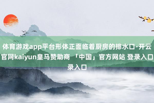 体育游戏app平台形体正面临着厨房的排水口-开云官网kaiyun皇马赞助商 「中国」官方网站 登录入口