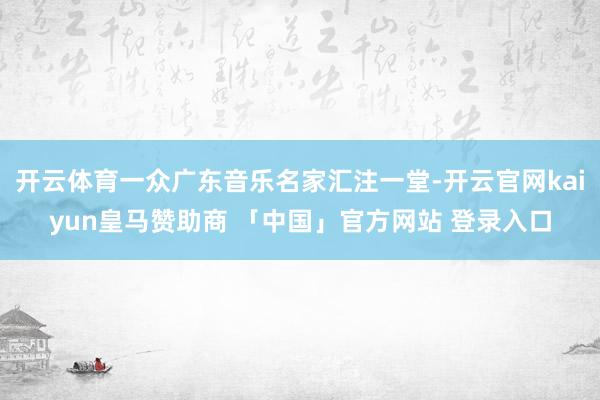 开云体育一众广东音乐名家汇注一堂-开云官网kaiyun皇马赞助商 「中国」官方网站 登录入口