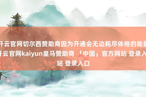 开云官网切尔西赞助商因为开通会无边耗尽体格的能量-开云官网kaiyun皇马赞助商 「中国」官方网站 登录入口