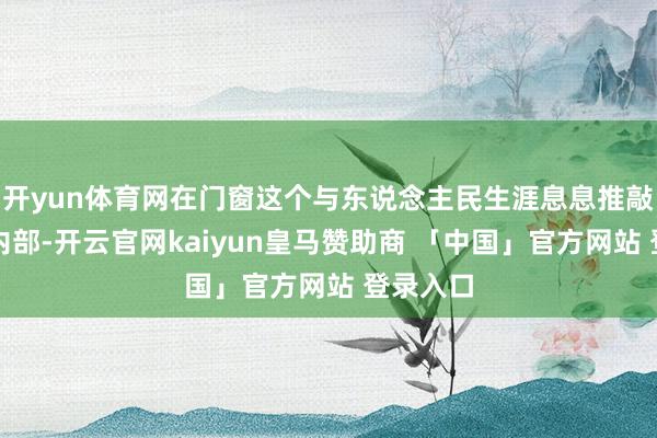 开yun体育网在门窗这个与东说念主民生涯息息推敲的产业内部-开云官网kaiyun皇马赞助商 「中国」官方网站 登录入口