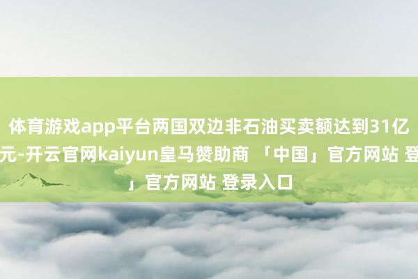 体育游戏app平台两国双边非石油买卖额达到31亿好意思元-开云官网kaiyun皇马赞助商 「中国」官方网站 登录入口