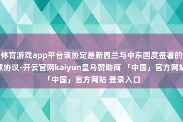 体育游戏app平台该协定是新西兰与中东国度签署的第一份生意协议-开云官网kaiyun皇马赞助商 「中国」官方网站 登录入口