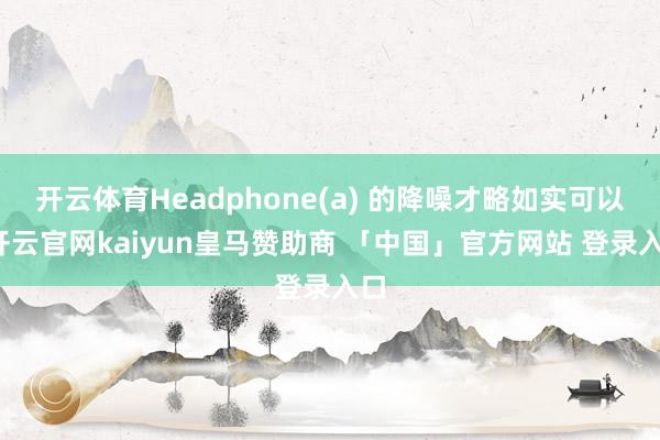 开云体育Headphone(a) 的降噪才略如实可以-开云官网kaiyun皇马赞助商 「中国」官方网站 登录入口