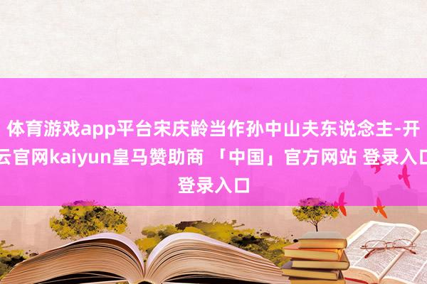 体育游戏app平台宋庆龄当作孙中山夫东说念主-开云官网kaiyun皇马赞助商 「中国」官方网站 登录入口