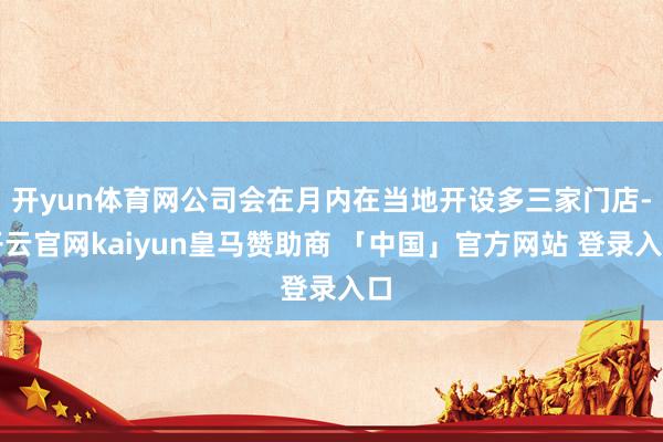开yun体育网公司会在月内在当地开设多三家门店-开云官网kaiyun皇马赞助商 「中国」官方网站 登录入口