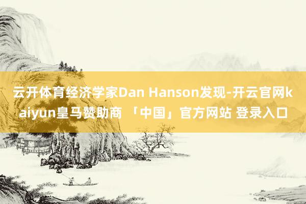 云开体育经济学家Dan Hanson发现-开云官网kaiyun皇马赞助商 「中国」官方网站 登录入口