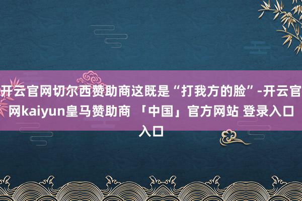 开云官网切尔西赞助商这既是“打我方的脸”-开云官网kaiyun皇马赞助商 「中国」官方网站 登录入口