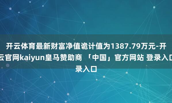 开云体育最新财富净值诡计值为1387.79万元-开云官网kaiyun皇马赞助商 「中国」官方网站 登录入口