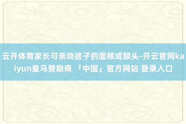 云开体育家长可亲吻孩子的面颊或额头-开云官网kaiyun皇马赞助商 「中国」官方网站 登录入口