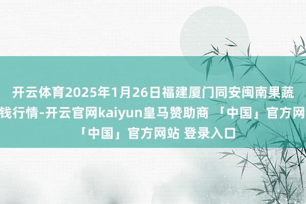开云体育2025年1月26日福建厦门同安闽南果蔬批发阛阓价钱行情-开云官网kaiyun皇马赞助商 「中国」官方网站 登录入口