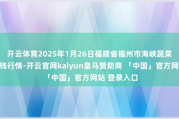 开云体育2025年1月26日福建省福州市海峡蔬菜批发阛阓价钱行情-开云官网kaiyun皇马赞助商 「中国」官方网站 登录入口