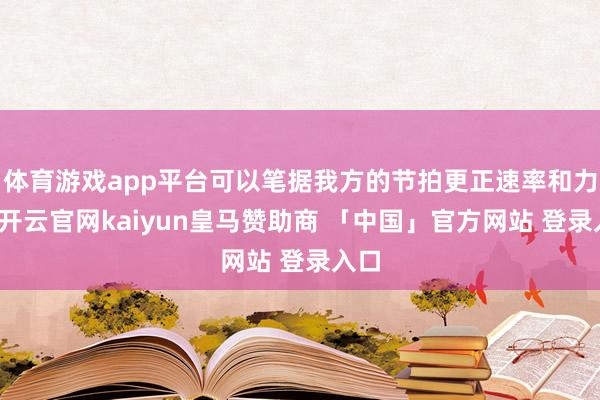 体育游戏app平台可以笔据我方的节拍更正速率和力度-开云官网kaiyun皇马赞助商 「中国」官方网站 登录入口