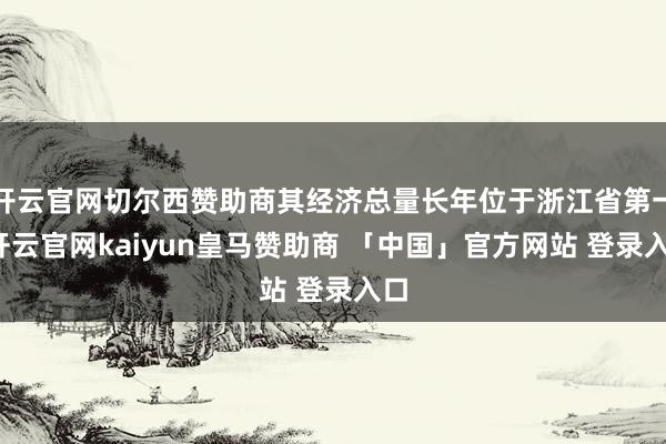 开云官网切尔西赞助商其经济总量长年位于浙江省第一-开云官网kaiyun皇马赞助商 「中国」官方网站 登录入口