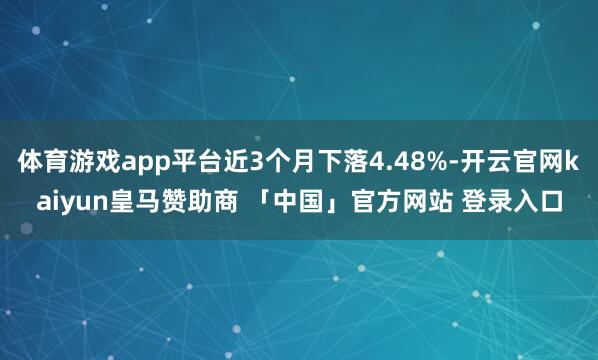 体育游戏app平台近3个月下落4.48%-开云官网kaiyun皇马赞助商 「中国」官方网站 登录入口