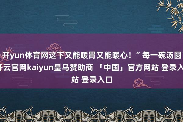 开yun体育网这下又能暖胃又能暖心！”每一碗汤圆-开云官网kaiyun皇马赞助商 「中国」官方网站 登录入口