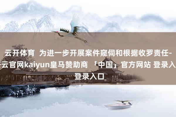 云开体育  为进一步开展案件窥伺和根据收罗责任-开云官网kaiyun皇马赞助商 「中国」官方网站 登录入口