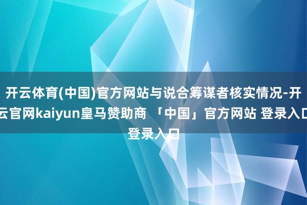 开云体育(中国)官方网站与说合筹谋者核实情况-开云官网kaiyun皇马赞助商 「中国」官方网站 登录入口