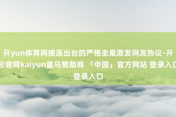 开yun体育网接连出台的严格圭臬激发网友热议-开云官网kaiyun皇马赞助商 「中国」官方网站 登录入口