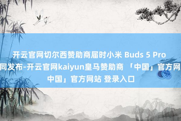 开云官网切尔西赞助商届时小米 Buds 5 Pro 耳机也会一同发布-开云官网kaiyun皇马赞助商 「中国」官方网站 登录入口