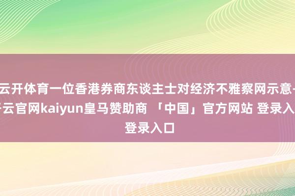 云开体育一位香港券商东谈主士对经济不雅察网示意-开云官网kaiyun皇马赞助商 「中国」官方网站 登录入口