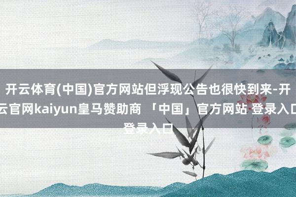 开云体育(中国)官方网站但浮现公告也很快到来-开云官网kaiyun皇马赞助商 「中国」官方网站 登录入口