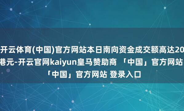 开云体育(中国)官方网站本日南向资金成交额高达2006.71亿港元-开云官网kaiyun皇马赞助商 「中国」官方网站 登录入口