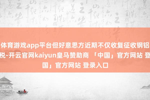 体育游戏app平台但好意思方近期不仅收复征收钢铝232关税-开云官网kaiyun皇马赞助商 「中国」官方网站 登录入口