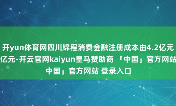 开yun体育网四川锦程消费金融注册成本由4.2亿元加多至10亿元-开云官网kaiyun皇马赞助商 「中国」官方网站 登录入口