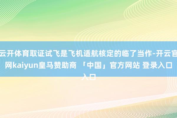 云开体育取证试飞是飞机适航核定的临了当作-开云官网kaiyun皇马赞助商 「中国」官方网站 登录入口