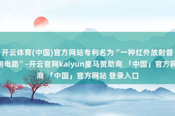 开云体育(中国)官方网站专利名为“一种红外放射督使命情状检测电路”-开云官网kaiyun皇马赞助商 「中国」官方网站 登录入口