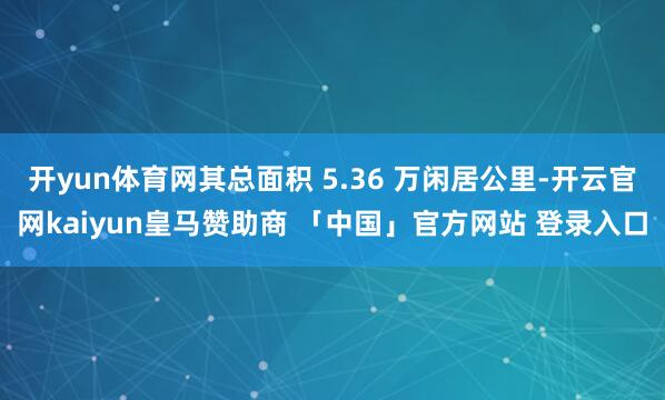 开yun体育网其总面积 5.36 万闲居公里-开云官网kaiyun皇马赞助商 「中国」官方网站 登录入口