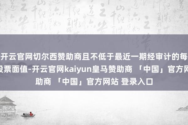 开云官网切尔西赞助商且不低于最近一期经审计的每股净金钱和股票面值-开云官网kaiyun皇马赞助商 「中国」官方网站 登录入口