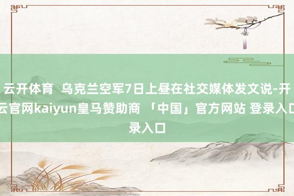 云开体育  乌克兰空军7日上昼在社交媒体发文说-开云官网kaiyun皇马赞助商 「中国」官方网站 登录入口